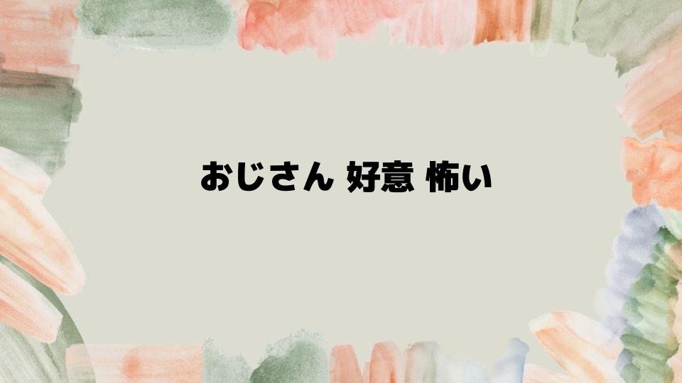 おじさんの好意が怖いときの撃退法と予防策